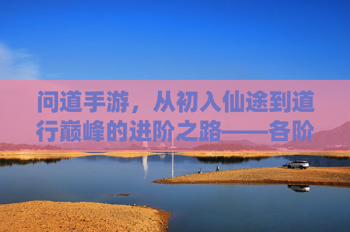 问道手游,从初入仙途到道行巅峰的进阶之路——各阶段道行发展解析