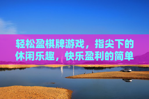 轻松盈棋牌游戏,指尖下的休闲乐趣,快乐盈利的简单选择