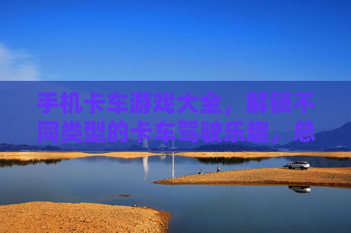 手机卡车游戏大全，解锁不同类型的卡车驾驶乐趣，总有一款适合你