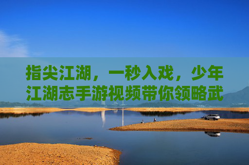 指尖江湖,一秒入戏,少年江湖志手游视频带你领略武侠世界的魅力,指尖江湖,一秒入戏,少年江湖志手游视频带你领略武侠世界的魅力
