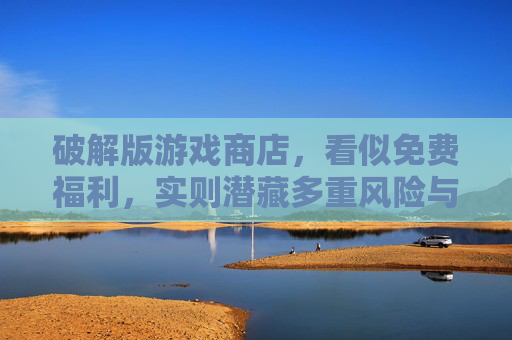 破解版游戏商店,看似免费福利,实则潜藏多重风险与法律隐患
