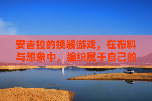 安吉拉的换装游戏,在布料与想象中,编织属于自己的故事,安吉拉的换装游戏,在布料与想象中编织属于自己的故事