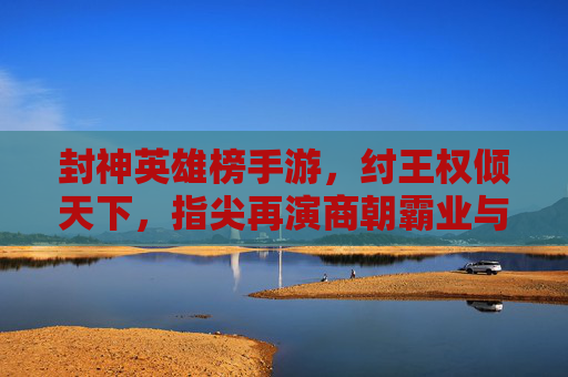 封神英雄榜手游,纣王权倾天下,指尖再演商朝霸业与兴衰,封神英雄榜手游,纣王权倾天下,指尖再演商朝兴衰霸业