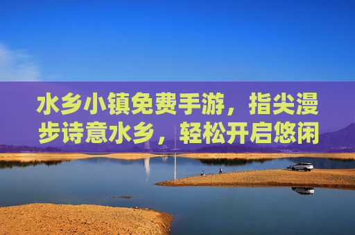 水乡小镇免费手游，指尖漫步诗意水乡，轻松开启悠闲田园生活，水乡小镇免费手游，指尖漫步诗意水乡，轻松开启悠闲田园生活