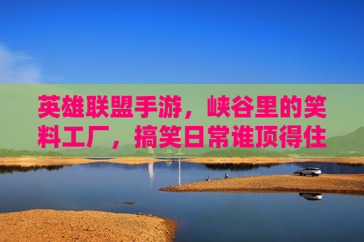 英雄联盟手游,峡谷里的笑料工厂,搞笑日常谁顶得住?