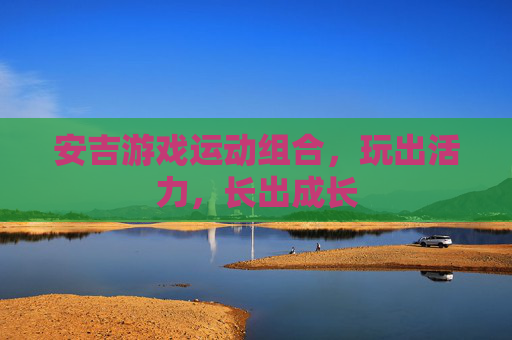 安吉游戏运动组合,玩出活力,长出成长