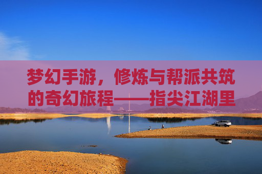 梦幻手游,修炼与帮派共筑的奇幻旅程——指尖江湖里的帮派崛起与成长之路