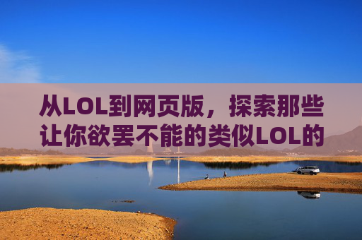 从LOL到网页版,探索那些让你欲罢不能的类似LOL的竞技网页游戏