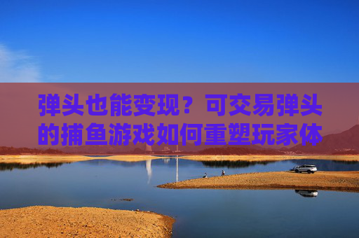 弹头也能变现？可交易弹头的捕鱼游戏如何重塑玩家体验