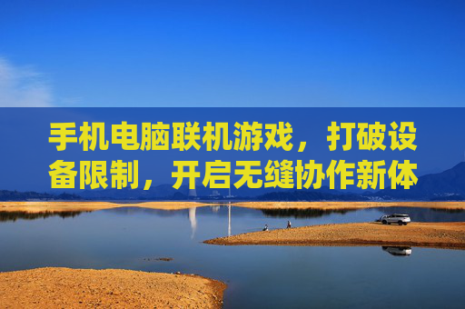 手机电脑联机游戏,打破设备限制,开启无缝协作新体验