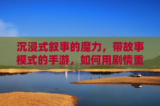 沉浸式叙事的魔力，带故事模式的手游，如何用剧情重塑游戏体验