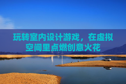 玩转室内设计游戏,在虚拟空间里点燃创意火花