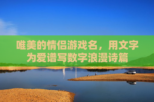 唯美的情侣游戏名,用文字为爱谱写数字浪漫诗篇
