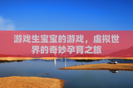 游戏生宝宝的游戏，虚拟世界的奇妙孕育之旅