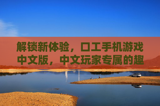 解锁新体验，口工手机游戏中文版，中文玩家专属的趣味挑战