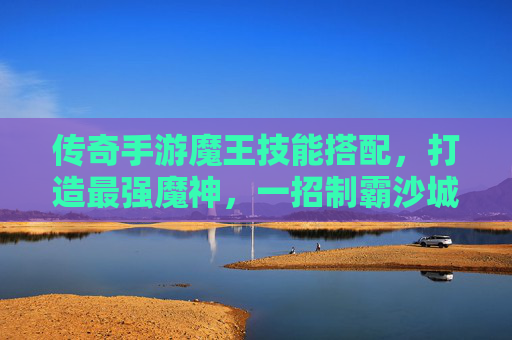 传奇手游魔王技能搭配,打造最强魔神,一招制霸沙城!