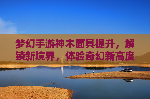 梦幻手游神木面具提升,解锁新境界,体验奇幻新高度