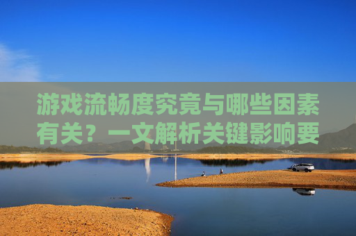 游戏流畅度究竟与哪些因素有关？一文解析关键影响要素，游戏流畅度究竟与哪些因素有关？一文解析关键影响要素