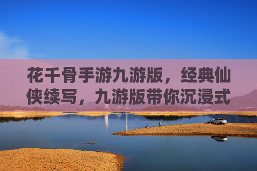 花千骨手游九游版，经典仙侠续写，九游版带你沉浸式体验修仙之旅，花千骨手游九游版，经典仙侠续写，沉浸式修仙之旅等你体验