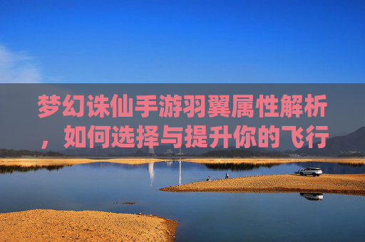 梦幻诛仙手游羽翼属性解析，如何选择与提升你的飞行之翼