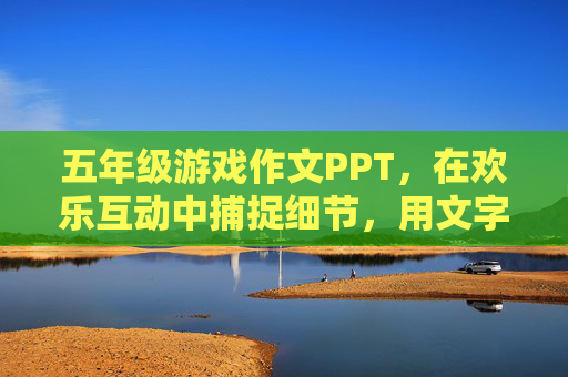 五年级游戏作文PPT,在欢乐互动中捕捉细节,用文字记录成长瞬间