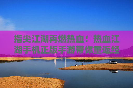 指尖江湖再燃热血!热血江湖手机正版手游带你重返经典武侠世界,指尖江湖再燃热血!热血江湖手机正版手游带你重返经典武侠世界