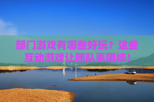 部门游戏有哪些好玩?这些互动游戏让团队更团结!