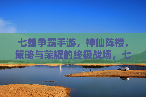 七雄争霸手游，神仙阵楼，策略与荣耀的终极战场，七雄争霸手游，神仙阵楼，策略与荣耀的终极战场