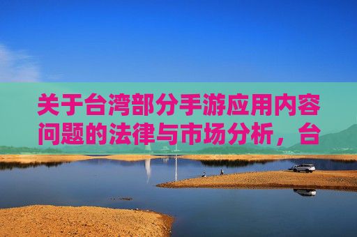 关于台湾部分手游应用内容问题的法律与市场分析,台湾部分手游应用内容问题的法律与市场分析