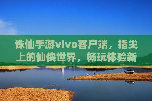 诛仙手游vivo客户端,指尖上的仙侠世界,畅玩体验新升级,诛仙手游vivo客户端,指尖上的仙侠世界,畅玩体验全新升级