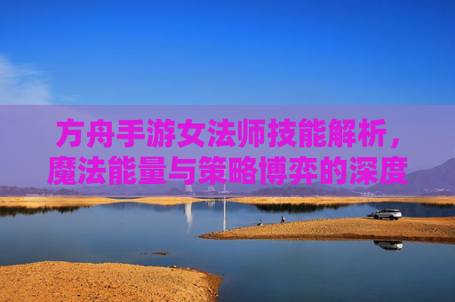 方舟手游女法师技能解析,魔法能量与策略博弈的深度探索,方舟手游女法师技能解析,魔法能量与策略博弈的深度探索