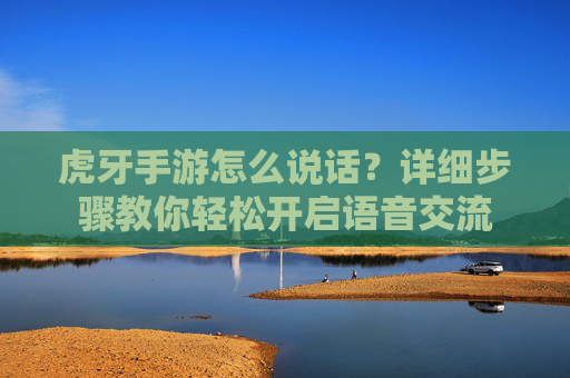 虎牙手游怎么说话？详细步骤教你轻松开启语音交流