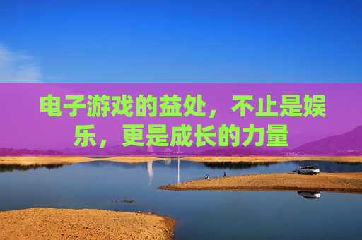 电子游戏的益处,不止是娱乐,更是成长的力量