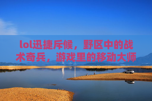 lol迅捷斥候,野区中的战术奇兵,游戏里的移动大师,lol迅捷斥候,野区中的战术奇兵,游戏里的移动大师