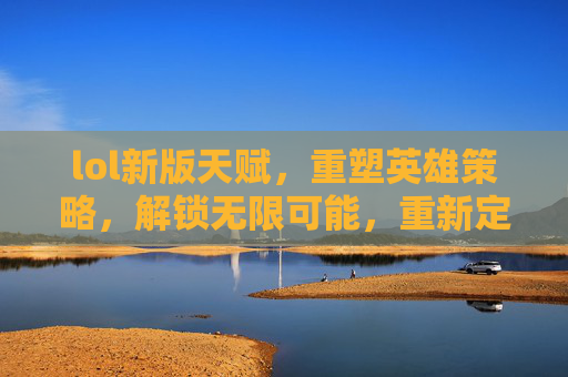 lol新版天赋,重塑英雄策略,解锁无限可能,重新定义游戏玩法新格局,LOL新版天赋,重塑英雄策略,解锁无限可能,重新定义游戏玩法新格局