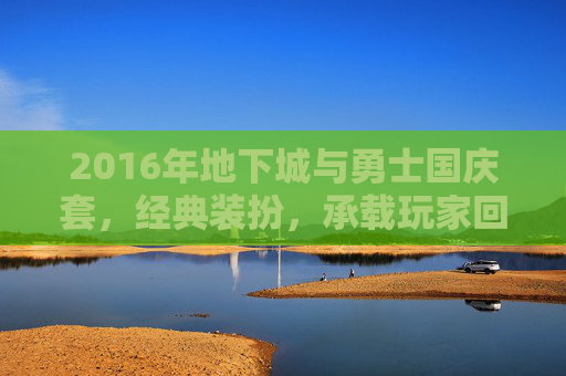 2016年地下城与勇士国庆套，经典装扮，承载玩家回忆，2016年地下城与勇士国庆套，经典装扮，承载玩家的游戏回忆