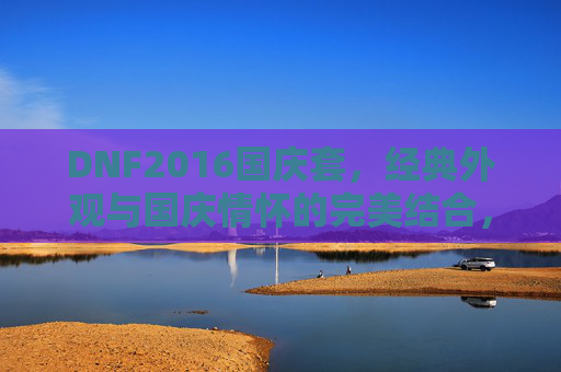 DNF2016国庆套,经典外观与国庆情怀的完美结合,DNF2016国庆套,经典外观与国庆情怀的完美结合
