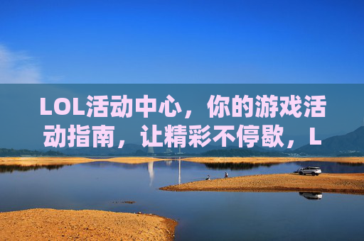 LOL活动中心，你的游戏活动指南，让精彩不停歇，LOL活动中心，你的游戏活动指南，让精彩不停歇
