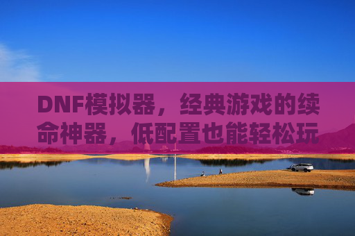 DNF模拟器，经典游戏的续命神器，低配置也能轻松玩转角色，DNF模拟器，经典游戏续命神器，低配置也能轻松玩转角色
