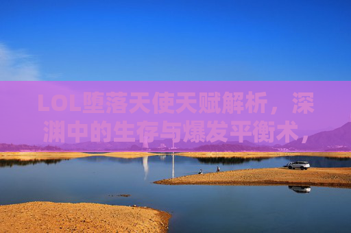 LOL堕落天使天赋解析，深渊中的生存与爆发平衡术，LOL堕落天使天赋解析，深渊中的生存与爆发平衡术