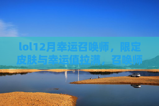 lol12月幸运召唤师，限定皮肤与幸运值拉满，召唤师峡谷的狂欢盛宴，LOL12月幸运召唤师，限定皮肤与幸运值拉满，召唤师峡谷狂欢盛宴