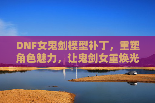 DNF女鬼剑模型补丁,重塑角色魅力,让鬼剑女重焕光彩,DNF女鬼剑模型补丁,重塑角色魅力,重焕鬼剑女光彩