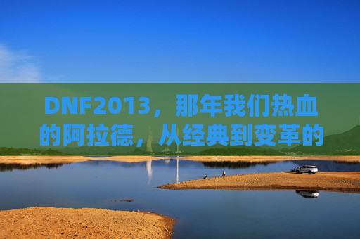 DNF2013,那年我们热血的阿拉德,从经典到变革的转折点,DNF2013,热血阿拉德的经典与变革转折