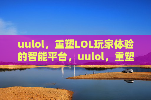 uulol,重塑LOL玩家体验的智能平台,uulol,重塑LOL玩家体验的智能平台