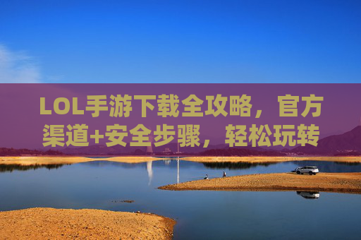LOL手游下载全攻略，官方渠道+安全步骤，轻松玩转手游版，LOL手游下载全攻略，官方渠道+安全步骤，轻松玩转手游版