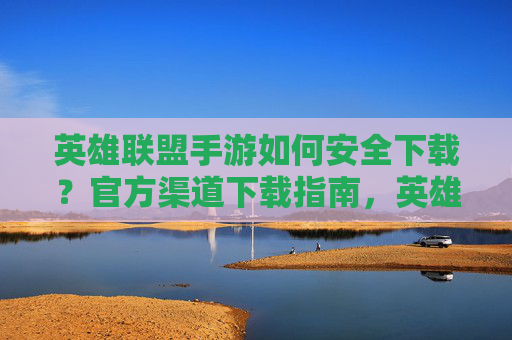 英雄联盟手游如何安全下载?官方渠道下载指南,英雄联盟手游安全下载指南,官方渠道下载方法详解