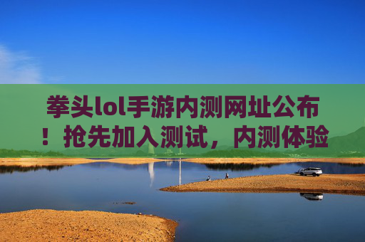 拳头lol手游内测网址公布!抢先加入测试,内测体验全解析,拳头lol手游内测网址公布!抢先加入测试,内测体验全解析