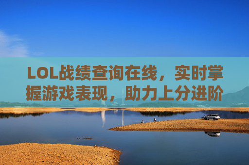 LOL战绩查询在线,实时掌握游戏表现,助力上分进阶的利器,LOL战绩查询在线,实时掌握游戏表现,助力上分进阶的利器