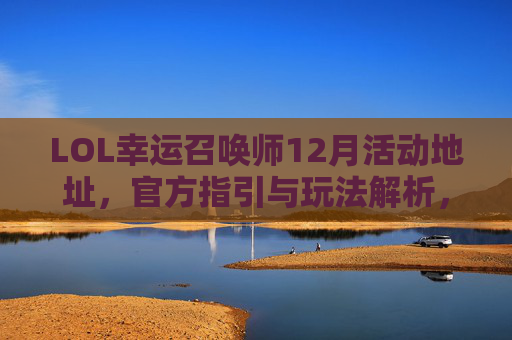LOL幸运召唤师12月活动地址，官方指引与玩法解析，LOL幸运召唤师12月活动地址，官方指引与玩法解析