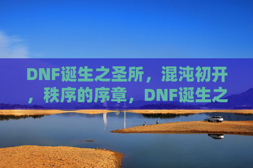 DNF诞生之圣所，混沌初开，秩序的序章，DNF诞生之圣所，混沌初开，秩序的序章